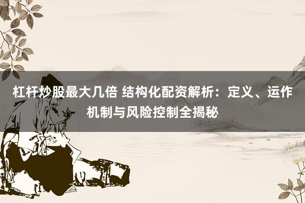 杠杆炒股最大几倍 结构化配资解析:定义、运作机制与风险控制全揭秘
