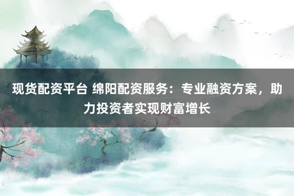 现货配资平台 绵阳配资服务:专业融资方案,助力投资者实现财富增长