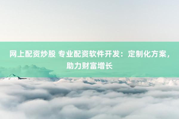 网上配资炒股 专业配资软件开发:定制化方案,助力财富增长