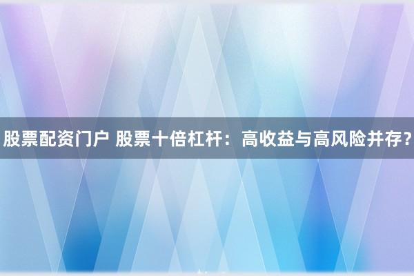 股票配资门户 股票十倍杠杆:高收益与高风险并存?
