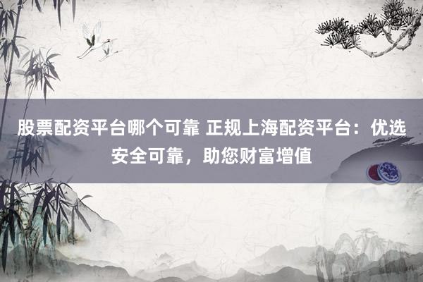 股票配资平台哪个可靠 正规上海配资平台：优选安全可靠，助您财富增值