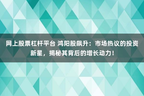网上股票杠杆平台 鸿阳股飙升：市场热议的投资新星，揭秘其背后的增长动力！