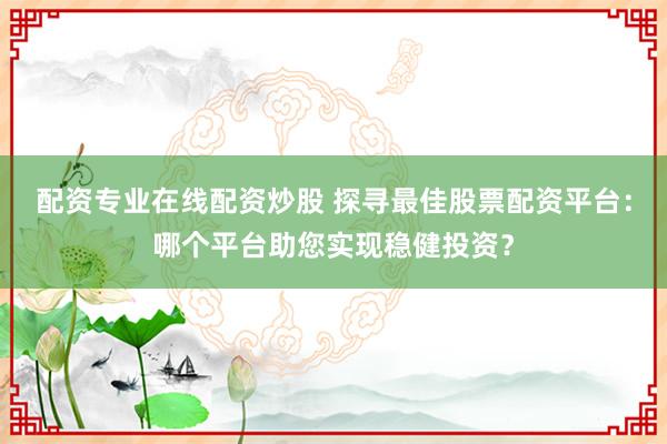 配资专业在线配资炒股 探寻最佳股票配资平台：哪个平台助您实现稳健投资？