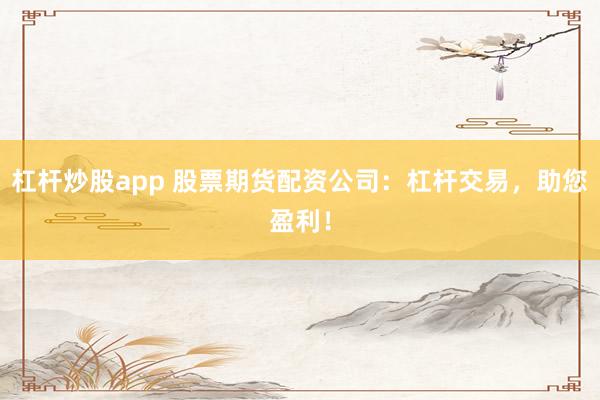 杠杆炒股app 股票期货配资公司：杠杆交易，助您盈利！