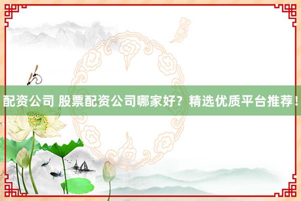 配资公司 股票配资公司哪家好？精选优质平台推荐！