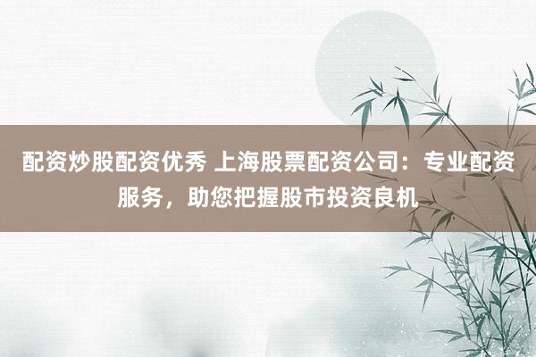 配资炒股配资优秀 上海股票配资公司：专业配资服务，助您把握股市投资良机