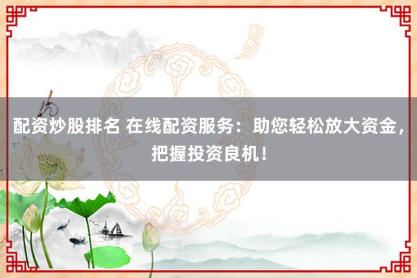 配资炒股排名 在线配资服务：助您轻松放大资金，把握投资良机！