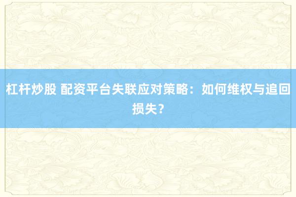 杠杆炒股 配资平台失联应对策略:如何维权与追回损失?