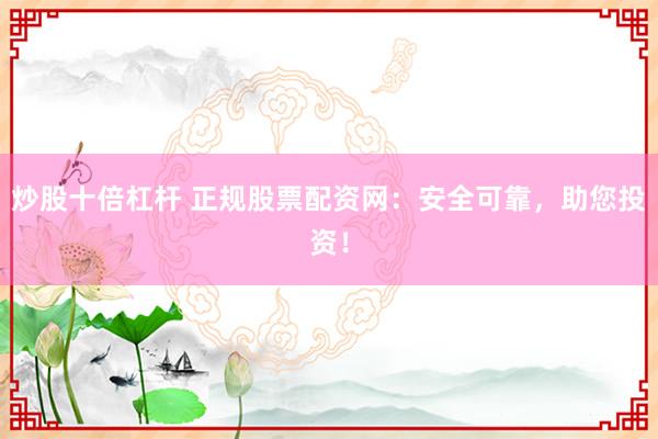 炒股十倍杠杆 正规股票配资网:安全可靠,助您投资!