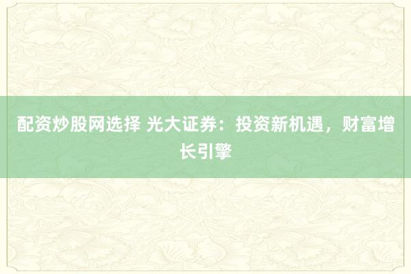 配资炒股网选择 光大证券：投资新机遇，财富增长引擎