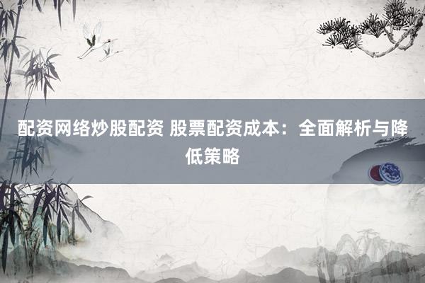 配资网络炒股配资 股票配资成本：全面解析与降低策略
