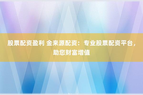 股票配资盈利 金来源配资:专业股票配资平台,助您财富增值