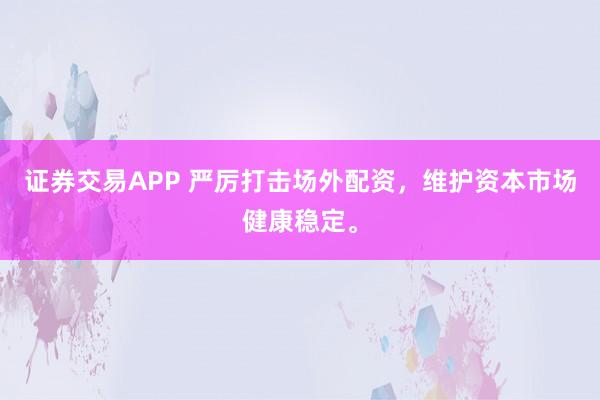 证券交易APP 严厉打击场外配资,维护资本市场健康稳定。
