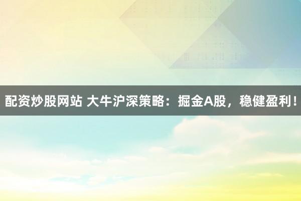 配资炒股网站 大牛沪深策略：掘金A股，稳健盈利！