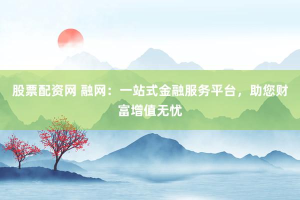 股票配资网 融网:一站式金融服务平台,助您财富增值无忧