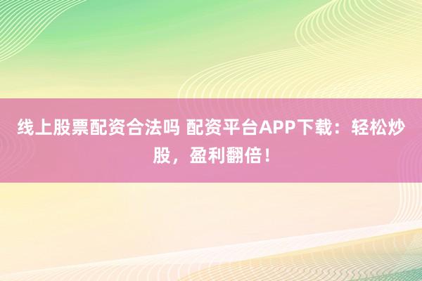 线上股票配资合法吗 配资平台APP下载:轻松炒股,盈利翻倍!
