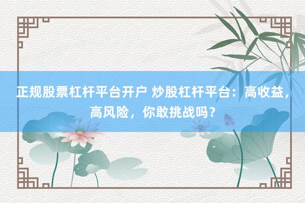 正规股票杠杆平台开户 炒股杠杆平台:高收益,高风险,你敢挑战吗?
