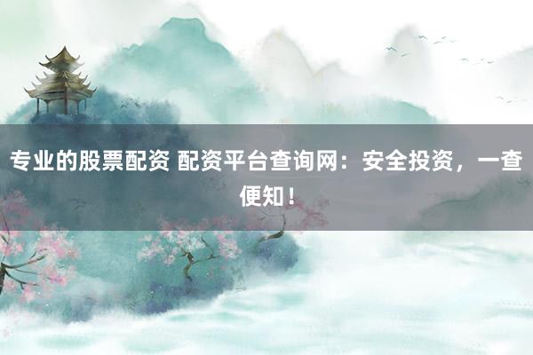 专业的股票配资 配资平台查询网:安全投资,一查便知!