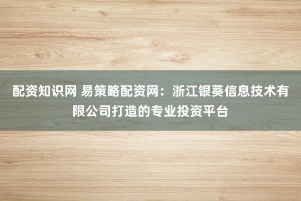 配资知识网 易策略配资网:浙江银葵信息技术有限公司打造的专业投资平台