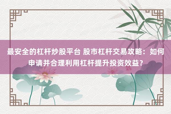 最安全的杠杆炒股平台 股市杠杆交易攻略:如何申请并合理利用杠杆提升投资效益?