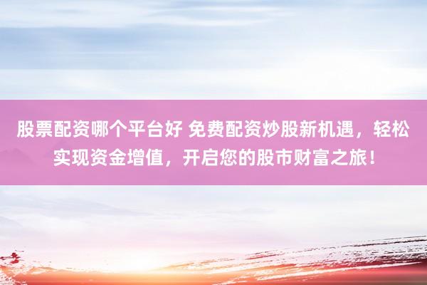 股票配资哪个平台好 免费配资炒股新机遇,轻松实现资金增值,开启您的股市财富之旅!