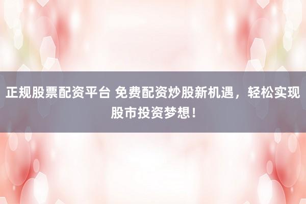 正规股票配资平台 免费配资炒股新机遇,轻松实现股市投资梦想!