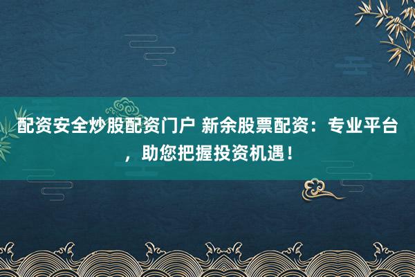 配资安全炒股配资门户 新余股票配资：专业平台，助您把握投资机遇！