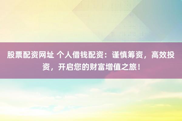股票配资网址 个人借钱配资:谨慎筹资,高效投资,开启您的财富增值之旅!