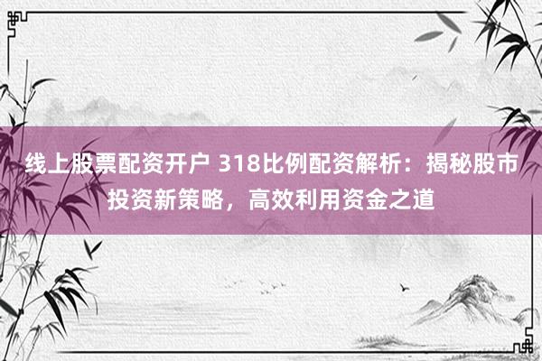 线上股票配资开户 318比例配资解析：揭秘股市投资新策略，高效利用资金之道
