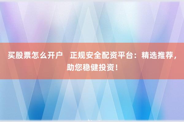 买股票怎么开户 正规安全配资平台:精选推荐,助您稳健投资!