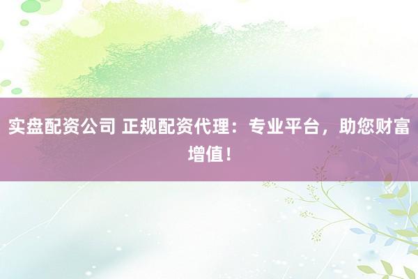 实盘配资公司 正规配资代理:专业平台,助您财富增值!