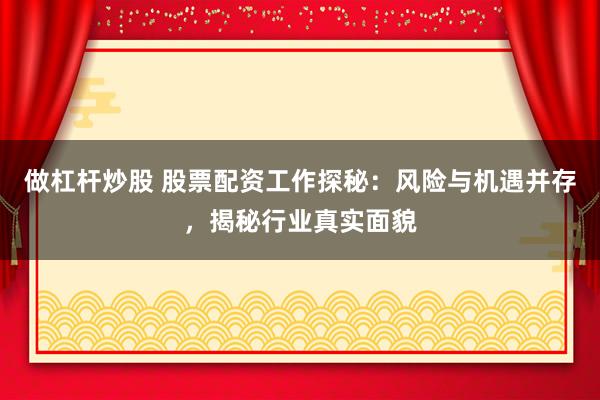 做杠杆炒股 股票配资工作探秘:风险与机遇并存,揭秘行业真实面貌