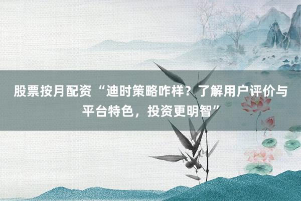 股票按月配资 “迪时策略咋样?了解用户评价与平台特色,投资更明智”