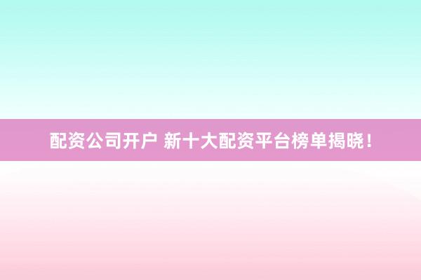 配资公司开户 新十大配资平台榜单揭晓!