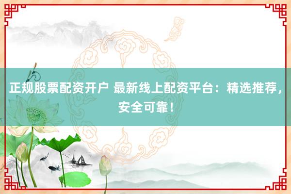 正规股票配资开户 最新线上配资平台:精选推荐,安全可靠!
