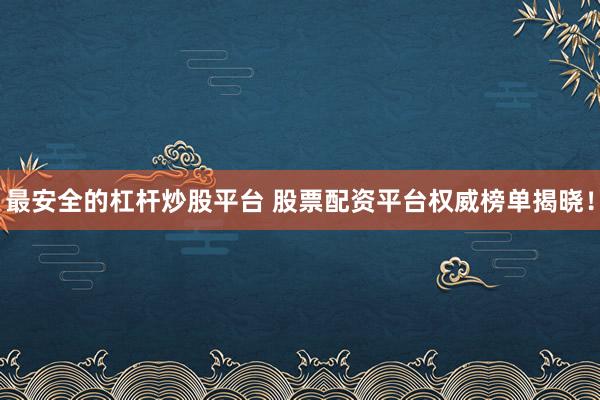 最安全的杠杆炒股平台 股票配资平台权威榜单揭晓!