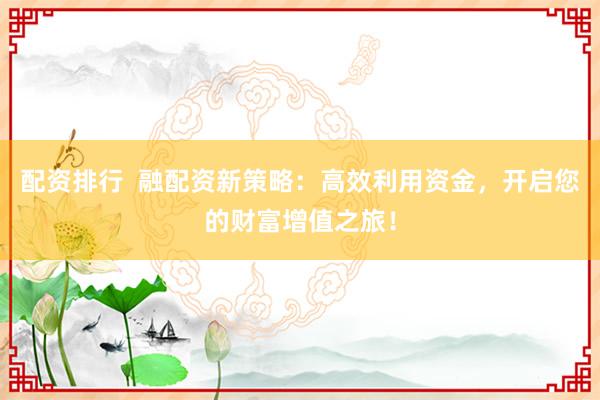 配资排行 融配资新策略:高效利用资金,开启您的财富增值之旅!