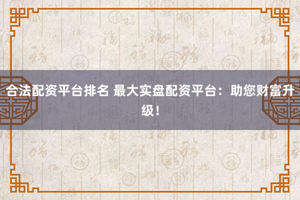 合法配资平台排名 最大实盘配资平台：助您财富升级！