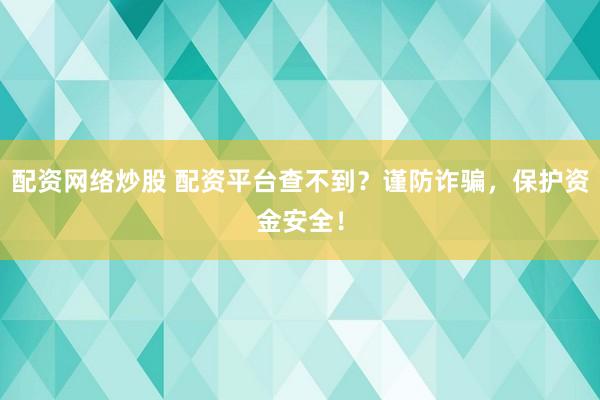 配资网络炒股 配资平台查不到？谨防诈骗，保护资金安全！