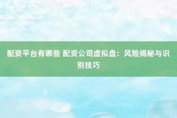 配资平台有哪些 配资公司虚拟盘:风险揭秘与识别技巧