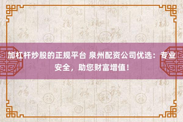 加杠杆炒股的正规平台 泉州配资公司优选：专业安全，助您财富增值！