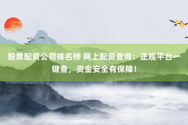 股票配资公司排名榜 网上配资查询：正规平台一键查，资金安全有保障！