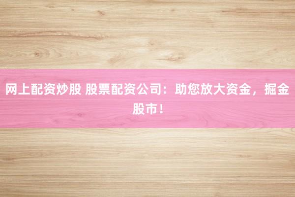 网上配资炒股 股票配资公司：助您放大资金，掘金股市！