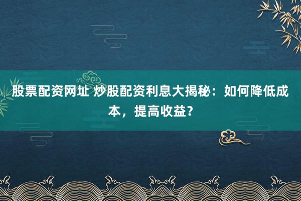 股票配资网址 炒股配资利息大揭秘：如何降低成本，提高收益？
