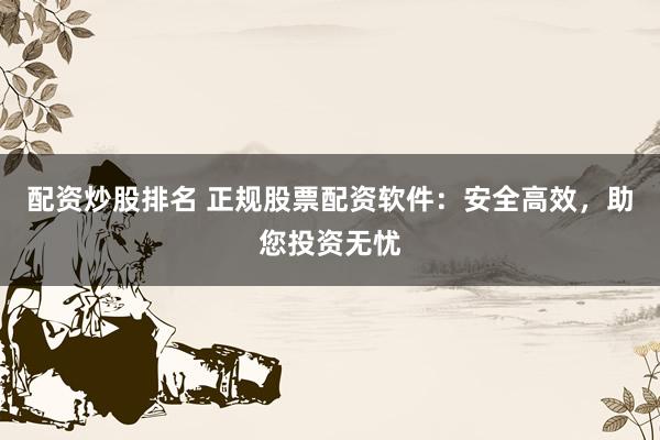 配资炒股排名 正规股票配资软件：安全高效，助您投资无忧