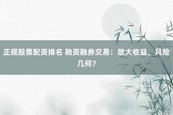 正规股票配资排名 融资融券交易：放大收益，风险几何？