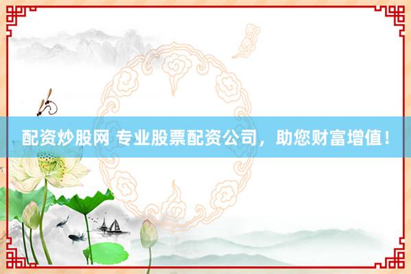 配资炒股网 专业股票配资公司，助您财富增值！