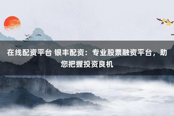 在线配资平台 银丰配资：专业股票融资平台，助您把握投资良机