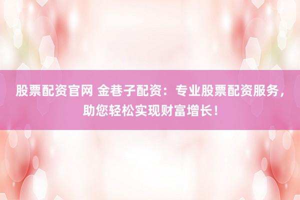 股票配资官网 金巷子配资：专业股票配资服务，助您轻松实现财富增长！