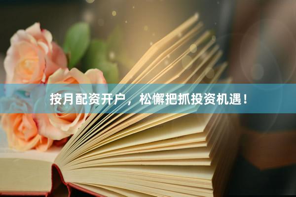 按月配资开户，松懈把抓投资机遇！